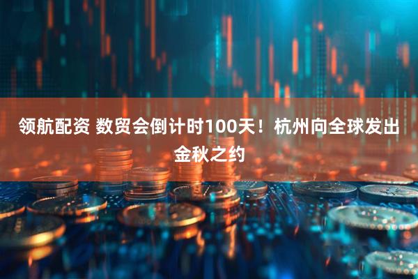 领航配资 数贸会倒计时100天！杭州向全球发出金秋之约