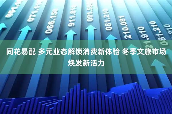 同花易配 多元业态解锁消费新体验 冬季文旅市场焕发新活力