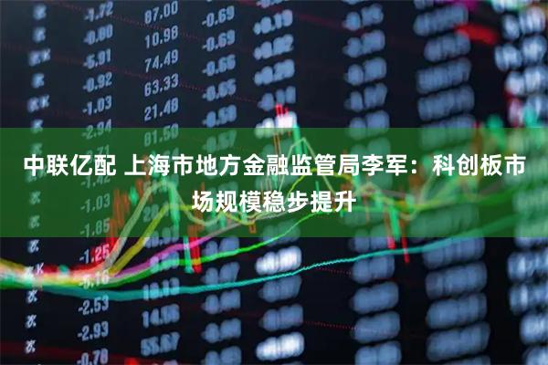 中联亿配 上海市地方金融监管局李军：科创板市场规模稳步提升