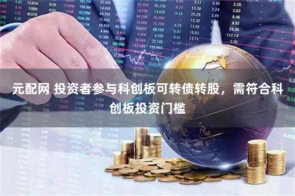 元配网 投资者参与科创板可转债转股，需符合科创板投资门槛