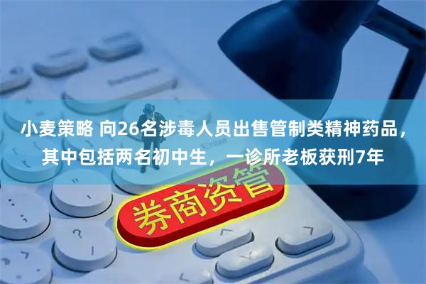 小麦策略 向26名涉毒人员出售管制类精神药品，其中包括两名初中生，一诊所老板获刑7年