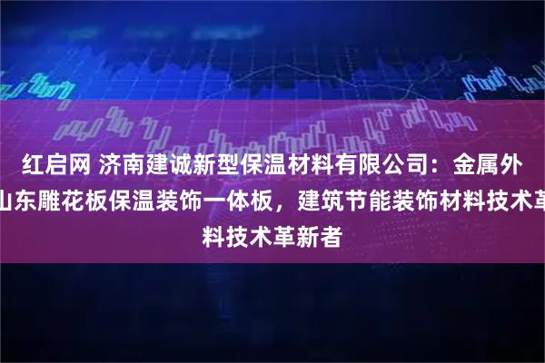 红启网 济南建诚新型保温材料有限公司：金属外墙板山东雕花板保温装饰一体板，建筑节能装饰材料技术革新者