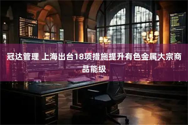 冠达管理 上海出台18项措施提升有色金属大宗商品能级