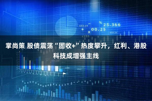 掌尚策 股债震荡“固收+”热度攀升，红利、港股科技成增强主线