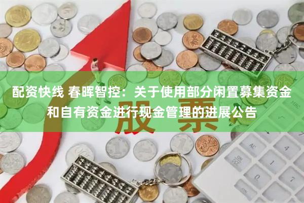 配资快线 春晖智控：关于使用部分闲置募集资金和自有资金进行现金管理的进展公告