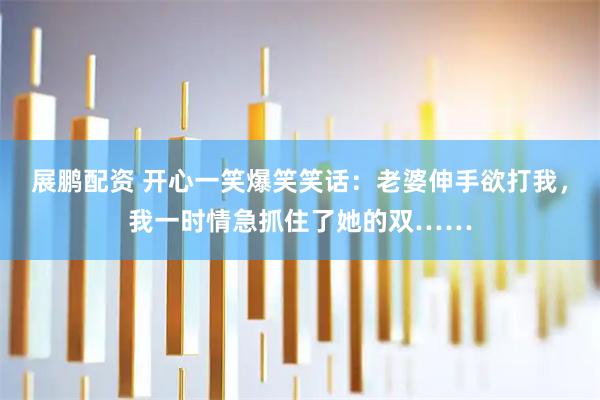 展鹏配资 开心一笑爆笑笑话：老婆伸手欲打我，我一时情急抓住了她的双……