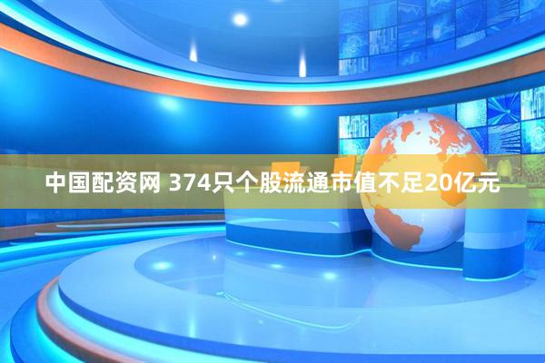 中国配资网 374只个股流通市值不足20亿元