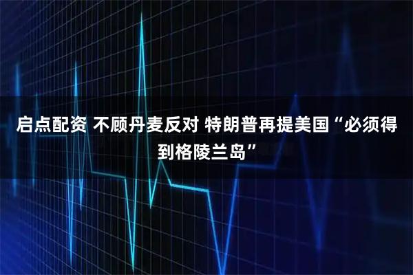 启点配资 不顾丹麦反对 特朗普再提美国“必须得到格陵兰岛”