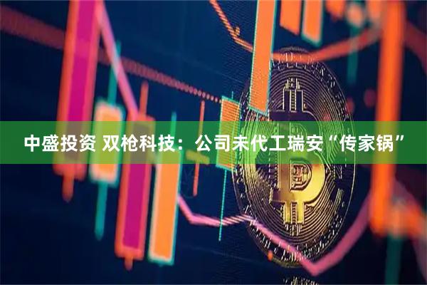 中盛投资 双枪科技：公司未代工瑞安“传家锅”