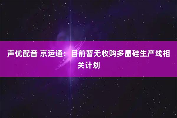 声优配音 京运通：目前暂无收购多晶硅生产线相关计划