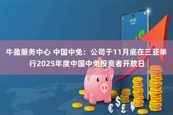 牛盈服务中心 中国中免：公司于11月底在三亚举行2025年度中国中免投资者开放日