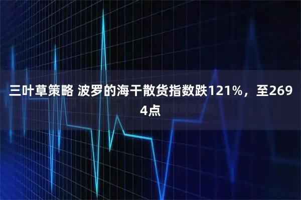 三叶草策略 波罗的海干散货指数跌121%，至2694点