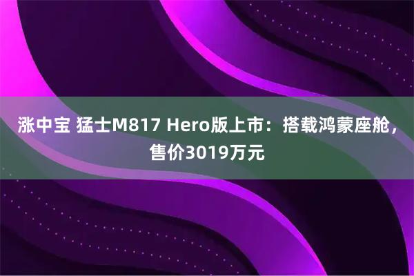 涨中宝 猛士M817 Hero版上市：搭载鸿蒙座舱，售价3019万元