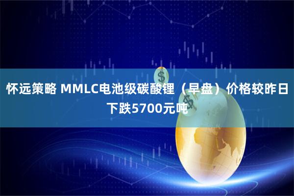怀远策略 MMLC电池级碳酸锂（早盘）价格较昨日下跌5700元吨