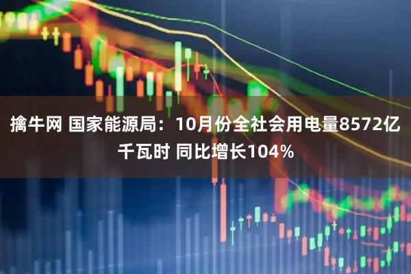 擒牛网 国家能源局：10月份全社会用电量8572亿千瓦时 同比增长104%