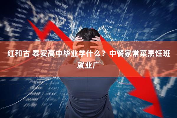 红和古 泰安高中毕业学什么？中餐家常菜烹饪班就业广