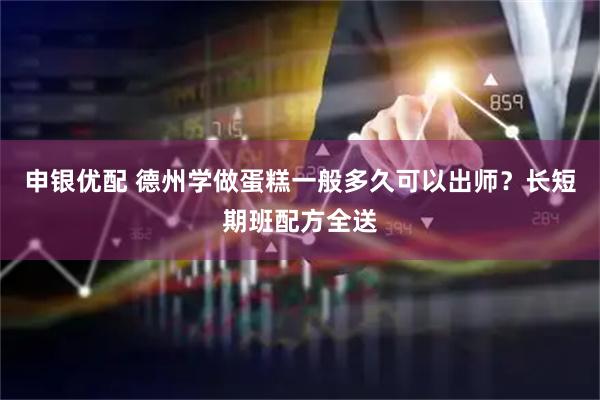 申银优配 德州学做蛋糕一般多久可以出师？长短期班配方全送