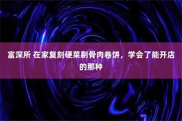 富深所 在家复刻硬菜剔骨肉卷饼，学会了能开店的那种