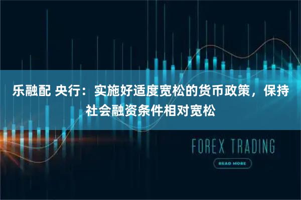 乐融配 央行：实施好适度宽松的货币政策，保持社会融资条件相对宽松