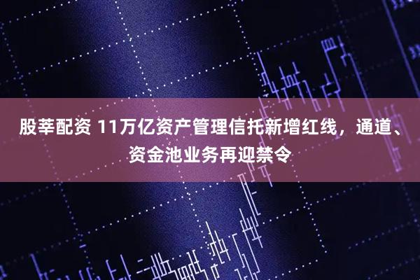 股莘配资 11万亿资产管理信托新增红线，通道、资金池业务再迎禁令