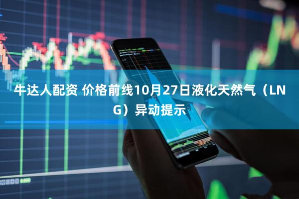 牛达人配资 价格前线10月27日液化天然气（LNG）异动提示
