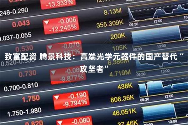 致富配资 腾景科技：高端光学元器件的国产替代“攻坚者”