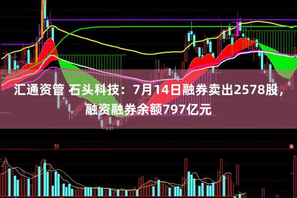 汇通资管 石头科技：7月14日融券卖出2578股，融资融券余额797亿元