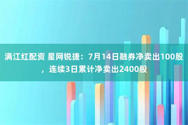满江红配资 星网锐捷：7月14日融券净卖出100股，连续3日累计净卖出2400股